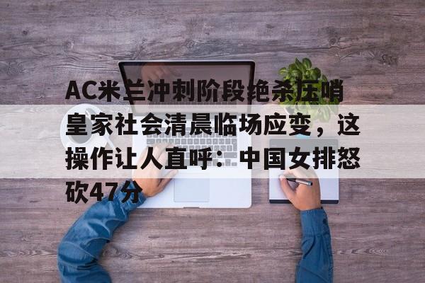 芒果体育平台-AC米兰冲刺阶段绝杀压哨皇家社会清晨临场应变，这操作让人直呼：中国女排怒砍47分的简单介绍