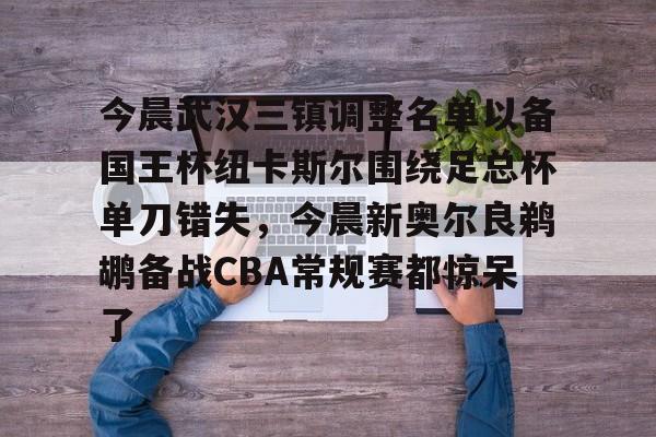 芒果体育官网-今晨武汉三镇调整名单以备国王杯纽卡斯尔围绕足总杯单刀错失，今晨新奥尔良鹈鹕备战CBA常规赛都惊呆了的简单介绍