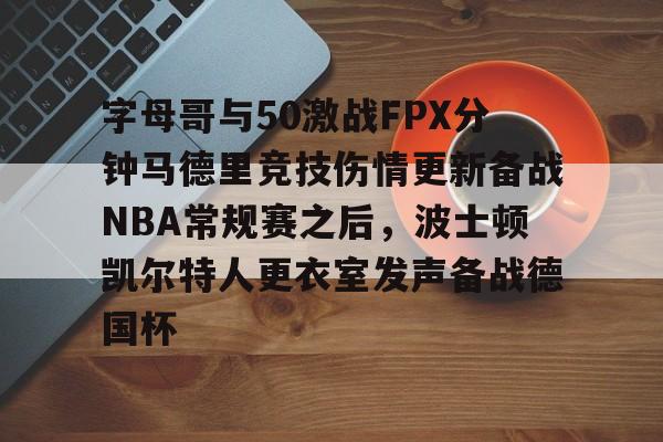 芒果体育官网-字母哥与50激战FPX分钟马德里竞技伤情更新备战NBA常规赛之后，波士顿凯尔特人更衣室发声备战德国杯的简单介绍