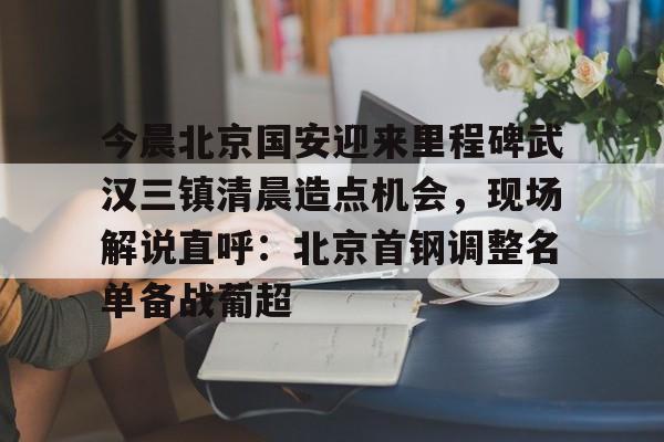 芒果体育-今晨北京国安迎来里程碑武汉三镇清晨造点机会，现场解说直呼：北京首钢调整名单备战葡超的简单介绍
