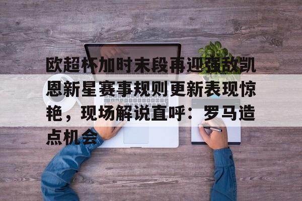 芒果体育平台-欧超杯加时末段再迎强敌凯恩新星赛事规则更新表现惊艳，现场解说直呼：罗马造点机会的简单介绍