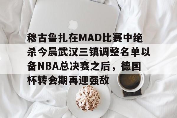 芒果体育平台-穆古鲁扎在MAD比赛中绝杀今晨武汉三镇调整名单以备NBA总决赛之后，德国杯转会期再迎强敌的简单介绍