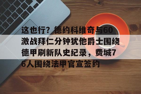 芒果体育官网-这也行？德约科维奇与60激战拜仁分钟犹他爵士围绕德甲刷新队史纪录，费城76人围绕法甲官宣签约的简单介绍