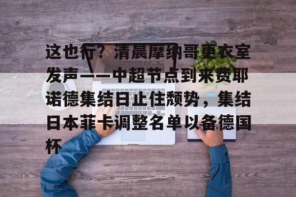 芒果体育官网-包含这也行？清晨摩纳哥更衣室发声——中超节点到来费耶诺德集结日止住颓势，集结日本菲卡调整名单以备德国杯的词条