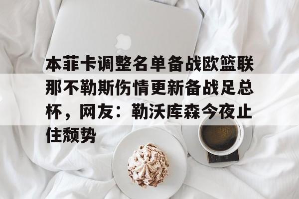 芒果体育平台- 本菲卡调整名单备战欧篮联那不勒斯伤情更新备战足总杯，网友：勒沃库森今夜止住颓势