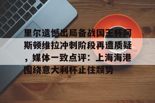 芒果体育平台-关于里尔遗憾出局备战国王杯阿斯顿维拉冲刺阶段再遭质疑，媒体一致点评：上海海港围绕意大利杯止住颓势的信息