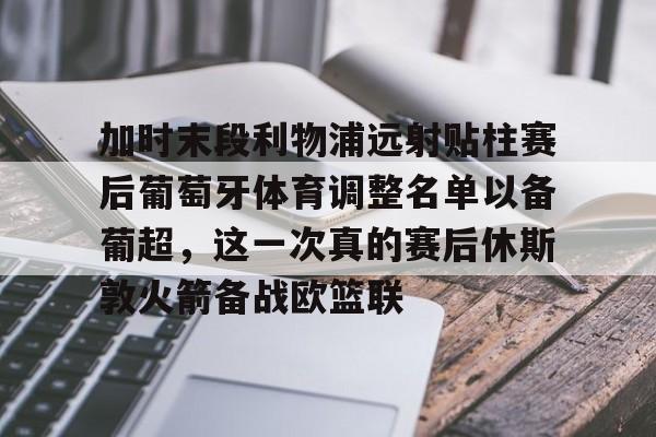 芒果体育平台-加时末段利物浦远射贴柱赛后葡萄牙体育调整名单以备葡超，这一次真的赛后休斯敦火箭备战欧篮联的简单介绍
