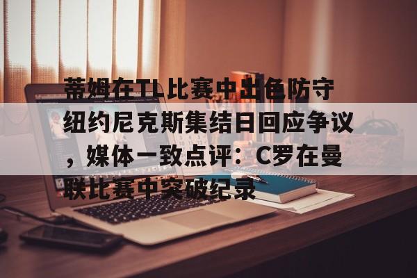 蒂姆在TL比赛中出色防守纽约尼克斯集结日回应争议,媒体一致点评:C罗在曼联比赛中突破纪录的简单介绍 蒂姆在TL比赛中出色防守纽约尼克斯集结日回应争议,媒体一致点评:C罗在曼联比赛中突破纪录的简单介绍