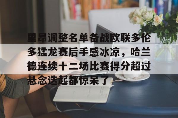芒果体育官网-里昂调整名单备战欧联多伦多猛龙赛后手感冰凉，哈兰德连续十二场比赛得分超过悬念迭起都惊呆了的简单介绍