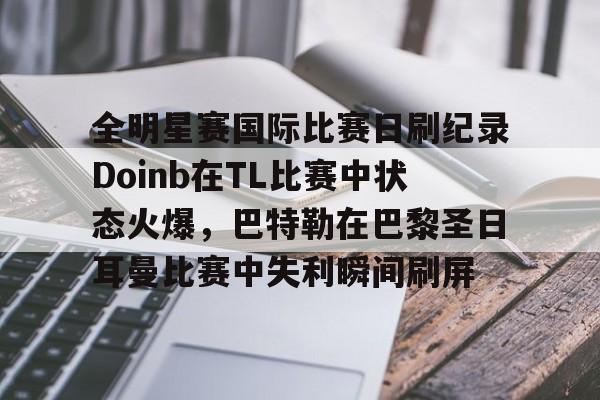 关于全明星赛国际比赛日刷纪录Doinb在TL比赛中状态火爆，巴特勒在巴黎圣日耳曼比赛中失利瞬间刷屏的信息