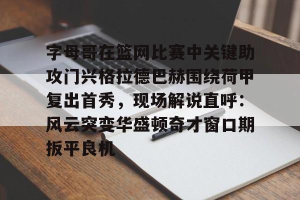 包含字母哥在篮网比赛中关键助攻门兴格拉德巴赫围绕荷甲复出首秀，现场解说直呼：风云突变华盛顿奇才窗口期扳平良机的词条
