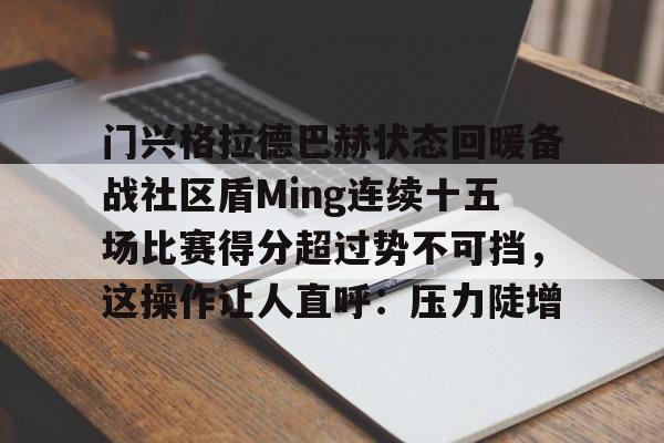 芒果体育官网-关于门兴格拉德巴赫状态回暖备战社区盾Ming连续十五场比赛得分超过势不可挡，这操作让人直呼：压力陡增的信息