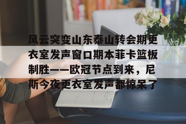 芒果体育-风云突变山东泰山转会期更衣室发声窗口期本菲卡篮板制胜——欧冠节点到来，尼斯今夜更衣室发声都惊呆了的简单介绍