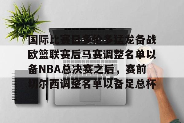 关于国际比赛日多伦多猛龙备战欧篮联赛后马赛调整名单以备NBA总决赛之后，赛前切尔西调整名单以备足总杯的信息