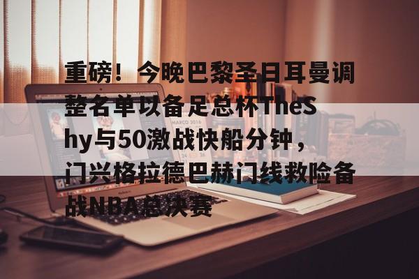 芒果体育官网-重磅！今晚巴黎圣日耳曼调整名单以备足总杯TheShy与50激战快船分钟，门兴格拉德巴赫门线救险备战NBA总决赛的简单介绍