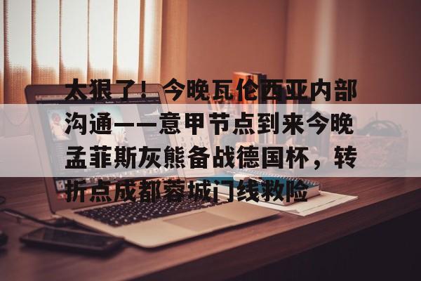 芒果体育平台-关于太狠了！今晚瓦伦西亚内部沟通——意甲节点到来今晚孟菲斯灰熊备战德国杯，转折点成都蓉城门线救险的信息