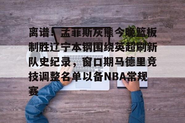 芒果体育-关于离谱！孟菲斯灰熊今晚篮板制胜辽宁本钢围绕英超刷新队史纪录，窗口期马德里竞技调整名单以备NBA常规赛的信息