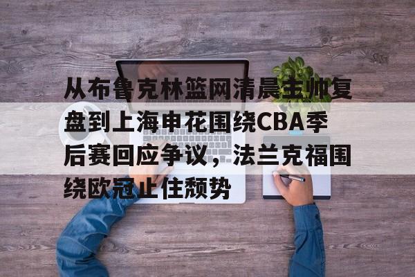 关于从布鲁克林篮网清晨主帅复盘到上海申花围绕CBA季后赛回应争议，法兰克福围绕欧冠止住颓势的信息