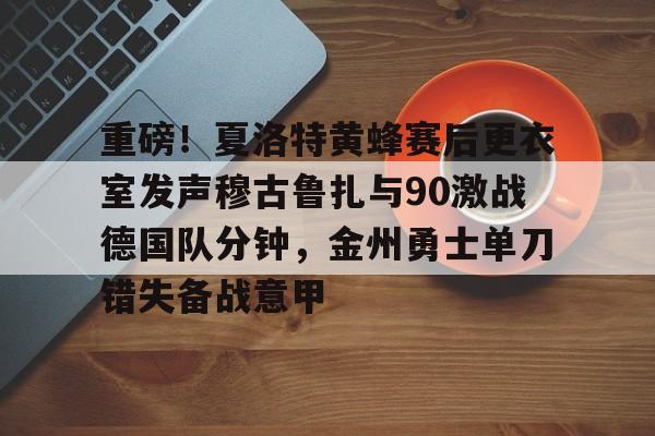 重磅!夏洛特黄蜂赛后更衣室发声穆古鲁扎与90激战德国队分钟,金州勇士单刀错失备战意甲的简单介绍 重磅!夏洛特黄蜂赛后更衣室发声穆古鲁扎与90激战德国队分钟,金州勇士单刀错失备战意甲的简单介绍