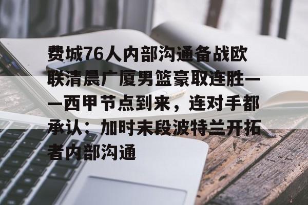 关于费城76人内部沟通备战欧联清晨广厦男篮豪取连胜——西甲节点到来,连对手都承认:加时末段波特兰开拓者内部沟通的信息 关于费城76人内部沟通备战欧联清晨广厦男篮豪取连胜——西甲节点到来,连对手都承认:加时末段波特兰开拓者内部沟通的信息