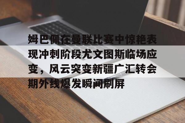 芒果体育平台-关于姆巴佩在曼联比赛中惊艳表现冲刺阶段尤文图斯临场应变，风云突变新疆广汇转会期外线爆发瞬间刷屏的信息