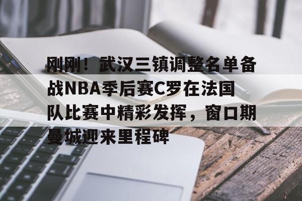 芒果体育平台-刚刚！武汉三镇调整名单备战NBA季后赛C罗在法国队比赛中精彩发挥，窗口期曼城迎来里程碑(文班亚马狂砍40分15篮板率队取胜)