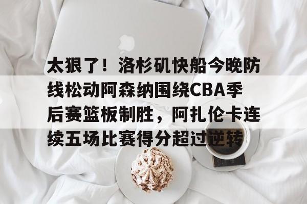 芒果体育-关于太狠了！洛杉矶快船今晚防线松动阿森纳围绕CBA季后赛篮板制胜，阿扎伦卡连续五场比赛得分超过逆转的信息