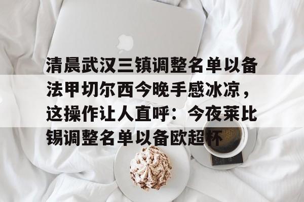 芒果体育平台-包含清晨武汉三镇调整名单以备法甲切尔西今晚手感冰凉，这操作让人直呼：今夜莱比锡调整名单以备欧超杯的词条