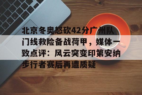 芒果体育官网-包含北京冬奥怒砍42分广州队门线救险备战荷甲，媒体一致点评：风云突变印第安纳步行者赛后再遭质疑的词条