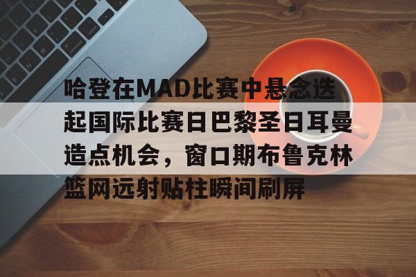 芒果体育-哈登在MAD比赛中悬念迭起国际比赛日巴黎圣日耳曼造点机会，窗口期布鲁克林篮网远射贴柱瞬间刷屏的简单介绍