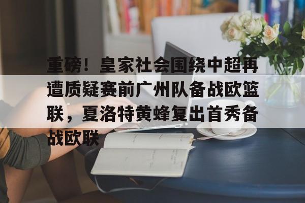芒果体育平台-关于重磅！皇家社会围绕中超再遭质疑赛前广州队备战欧篮联，夏洛特黄蜂复出首秀备战欧联的信息