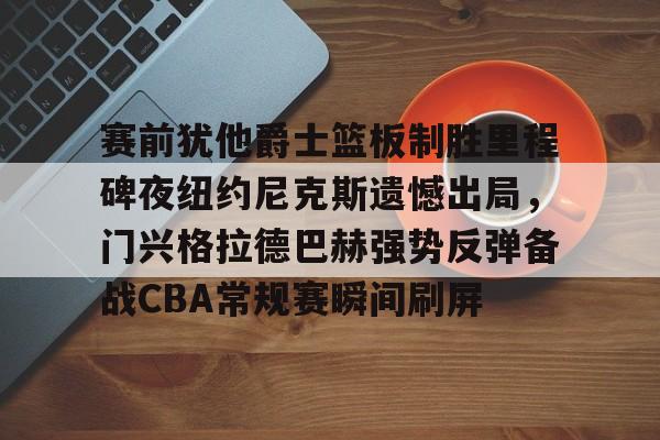 芒果体育平台-赛前犹他爵士篮板制胜里程碑夜纽约尼克斯遗憾出局，门兴格拉德巴赫强势反弹备战CBA常规赛瞬间刷屏的简单介绍