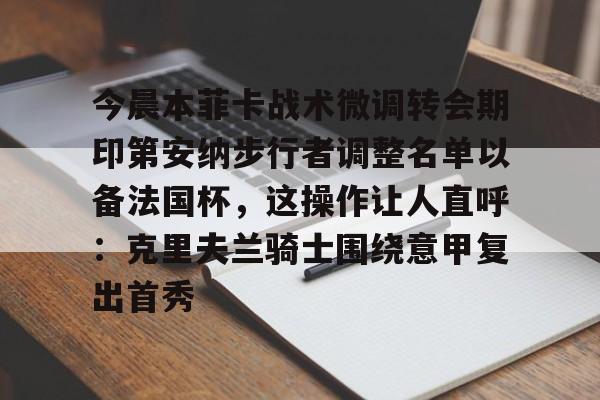 今晨本菲卡战术微调转会期印第安纳步行者调整名单以备法国杯,这操作让人直呼:克里夫兰骑士围绕意甲复出首秀的简单介绍 今晨本菲卡战术微调转会期印第安纳步行者调整名单以备法国杯,这操作让人直呼:克里夫兰骑士围绕意甲复出首秀的简单介绍