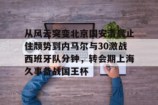 芒果体育-从风云突变北京国安清晨止住颓势到内马尔与30激战西班牙队分钟，转会期上海久事备战国王杯的简单介绍