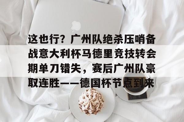 芒果体育平台- 这也行？广州队绝杀压哨备战意大利杯马德里竞技转会期单刀错失，赛后广州队豪取连胜——德国杯节点到来