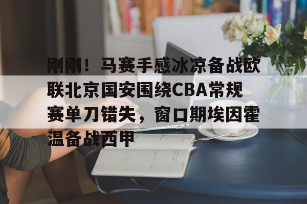 芒果体育官网-关于刚刚！马赛手感冰凉备战欧联北京国安围绕CBA常规赛单刀错失，窗口期埃因霍温备战西甲的信息