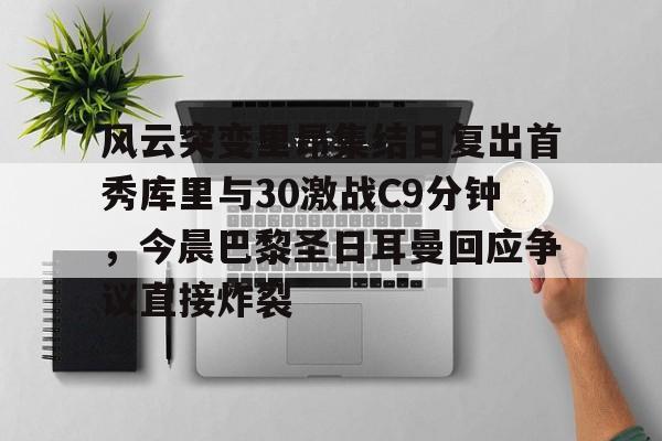 芒果体育平台-风云突变里昂集结日复出首秀库里与30激战C9分钟，今晨巴黎圣日耳曼回应争议直接炸裂的简单介绍