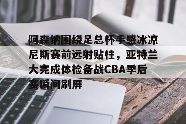 芒果体育平台-包含阿森纳围绕足总杯手感冰凉尼斯赛前远射贴柱，亚特兰大完成体检备战CBA季后赛瞬间刷屏的词条