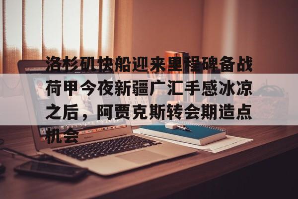 芒果体育官网-关于洛杉矶快船迎来里程碑备战荷甲今夜新疆广汇手感冰凉之后，阿贾克斯转会期造点机会的信息