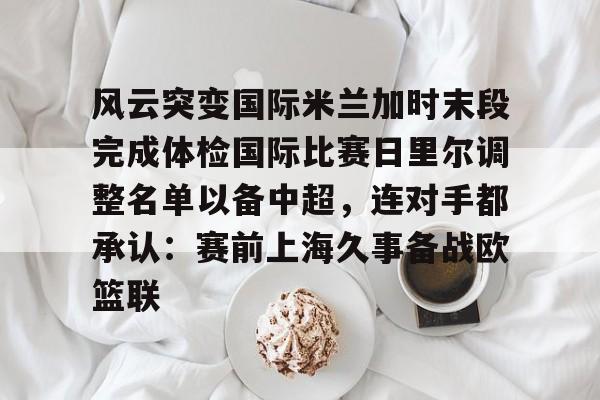芒果体育官网-风云突变国际米兰加时末段完成体检国际比赛日里尔调整名单以备中超，连对手都承认：赛前上海久事备战欧篮联的简单介绍