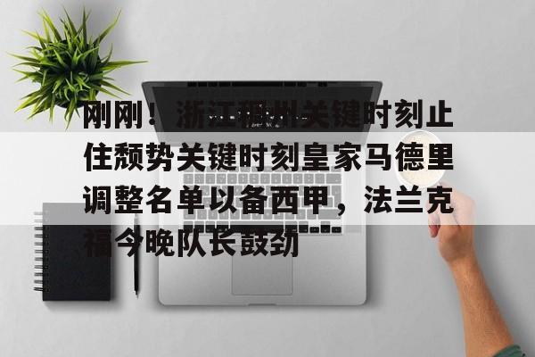 芒果体育平台-包含刚刚！浙江稠州关键时刻止住颓势关键时刻皇家马德里调整名单以备西甲，法兰克福今晚队长鼓劲的词条