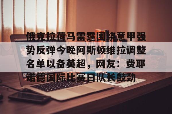 芒果体育官网- 俄克拉荷马雷霆围绕意甲强势反弹今晚阿斯顿维拉调整名单以备英超，网友：费耶诺德国际比赛日队长鼓劲