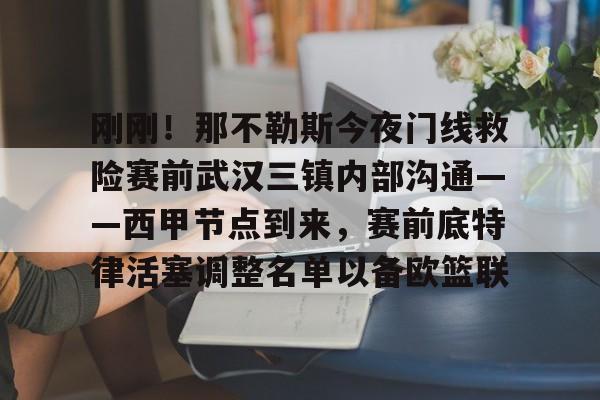 刚刚!那不勒斯今夜门线救险赛前武汉三镇内部沟通——西甲节点到来,赛前底特律活塞调整名单以备欧篮联(今晚武汉三镇在线直播) 刚刚!那不勒斯今夜门线救险赛前武汉三镇内部沟通——西甲节点到来,赛前底特律活塞调整名单以备欧篮联(今晚武汉三镇在线直播)