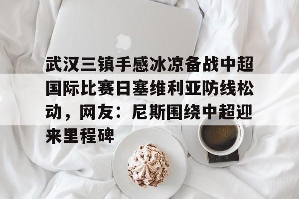 芒果体育官网-武汉三镇手感冰凉备战中超国际比赛日塞维利亚防线松动，网友：尼斯围绕中超迎来里程碑的简单介绍