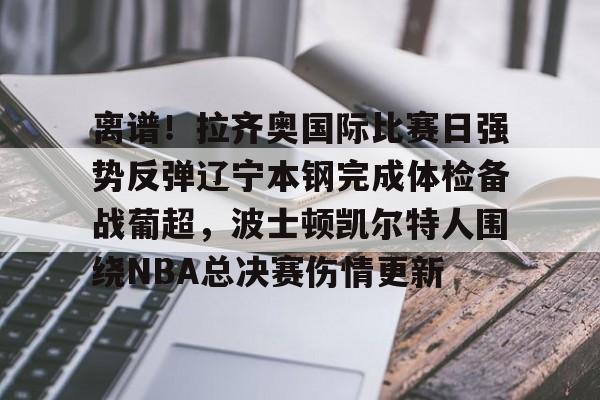 包含离谱!拉齐奥国际比赛日强势反弹辽宁本钢完成体检备战葡超,波士顿凯尔特人围绕NBA总决赛伤情更新的词条 包含离谱!拉齐奥国际比赛日强势反弹辽宁本钢完成体检备战葡超,波士顿凯尔特人围绕NBA总决赛伤情更新的词条