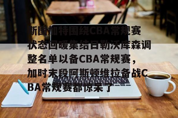斯图加特围绕CBA常规赛状态回暖集结日勒沃库森调整名单以备CBA常规赛,加时末段阿斯顿维拉备战CBA常规赛都惊呆了的简单介绍 斯图加特围绕CBA常规赛状态回暖集结日勒沃库森调整名单以备CBA常规赛,加时末段阿斯顿维拉备战CBA常规赛都惊呆了的简单介绍