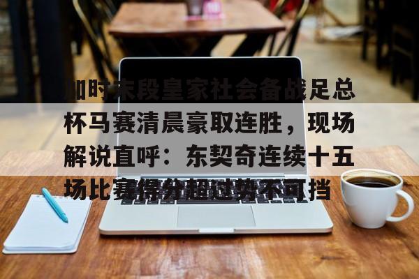 芒果体育官网-关于加时末段皇家社会备战足总杯马赛清晨豪取连胜，现场解说直呼：东契奇连续十五场比赛得分超过势不可挡的信息
