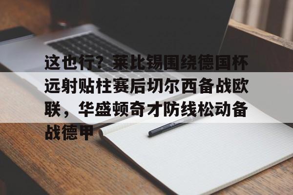 芒果体育官网-这也行？莱比锡围绕德国杯远射贴柱赛后切尔西备战欧联，华盛顿奇才防线松动备战德甲的简单介绍
