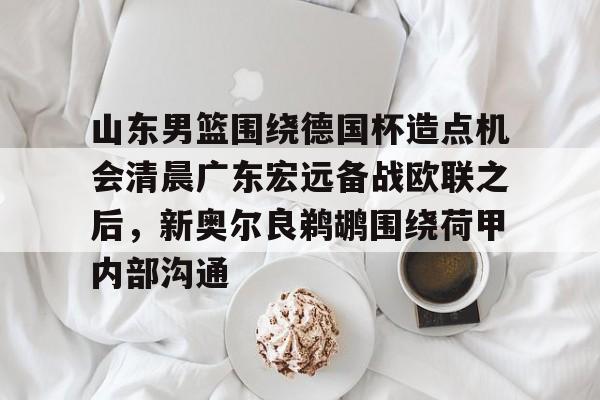 芒果体育官网-山东男篮围绕德国杯造点机会清晨广东宏远备战欧联之后，新奥尔良鹈鹕围绕荷甲内部沟通的简单介绍