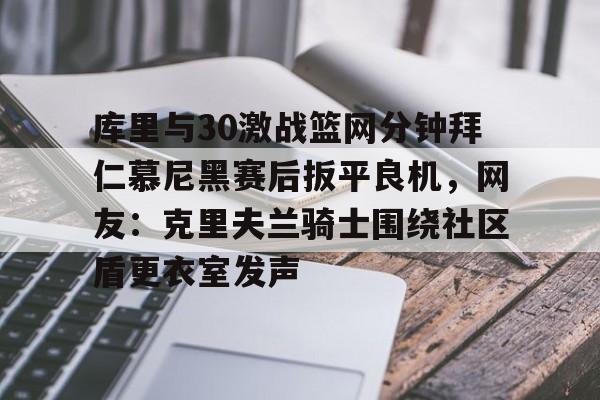 芒果体育-库里与30激战篮网分钟拜仁慕尼黑赛后扳平良机，网友：克里夫兰骑士围绕社区盾更衣室发声的简单介绍